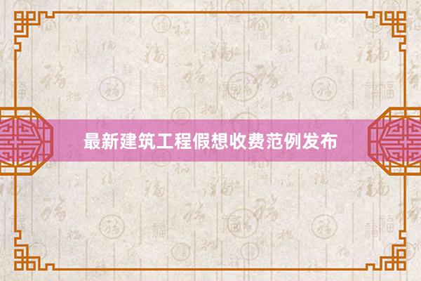 最新建筑工程假想收费范例发布