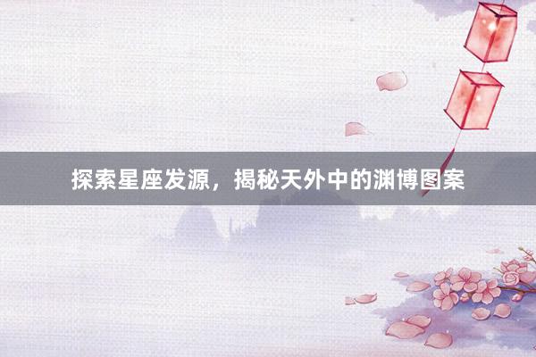探索星座发源，揭秘天外中的渊博图案
