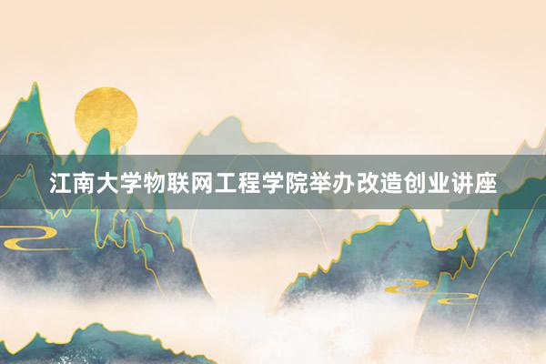 江南大学物联网工程学院举办改造创业讲座