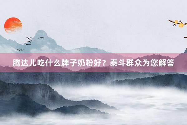 腾达儿吃什么牌子奶粉好？泰斗群众为您解答
