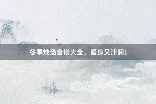 冬季炖汤食谱大全，暖身又津润！