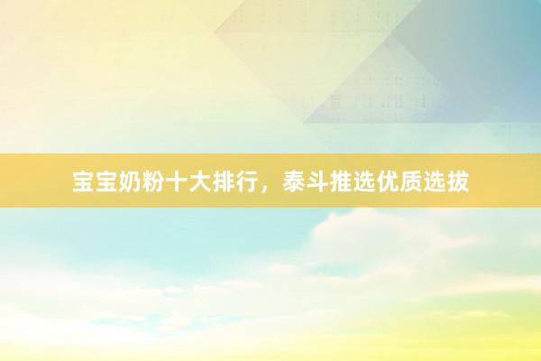 宝宝奶粉十大排行，泰斗推选优质选拔