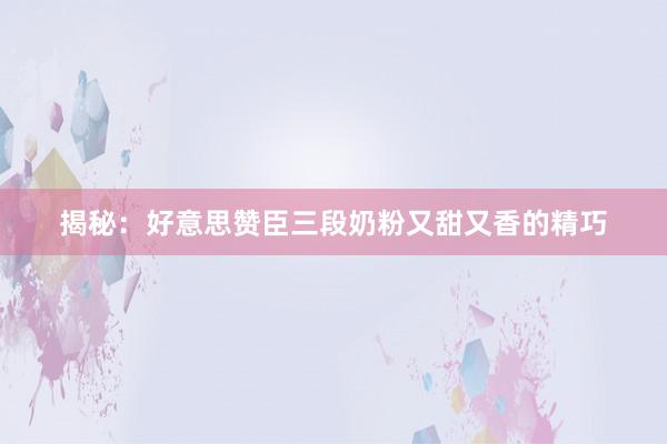 揭秘：好意思赞臣三段奶粉又甜又香的精巧