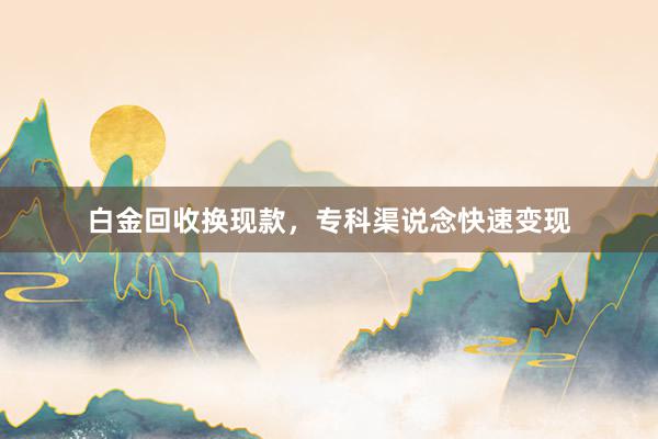 白金回收换现款，专科渠说念快速变现