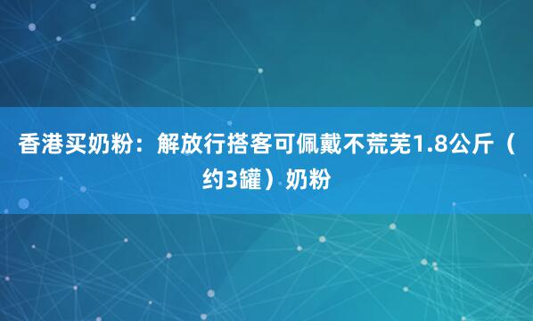 香港买奶粉：解放行搭客可佩戴不荒芜1.8公斤（约3罐）奶粉