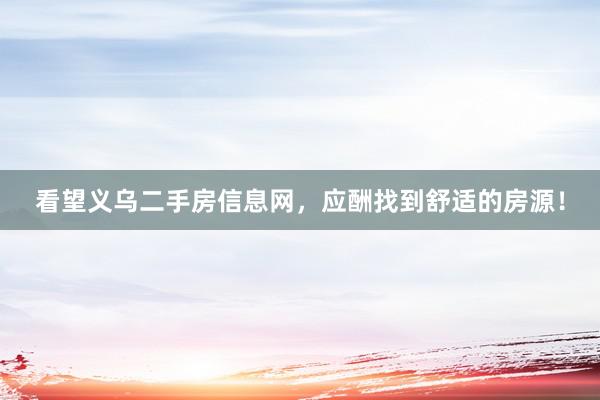 看望义乌二手房信息网，应酬找到舒适的房源！