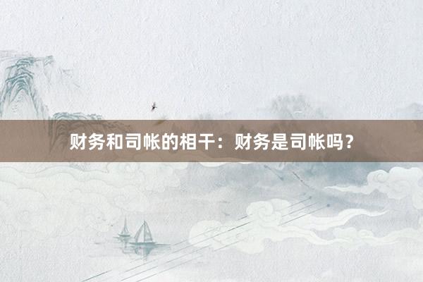 财务和司帐的相干：财务是司帐吗？