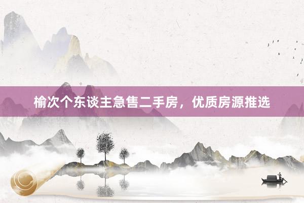 榆次个东谈主急售二手房，优质房源推选