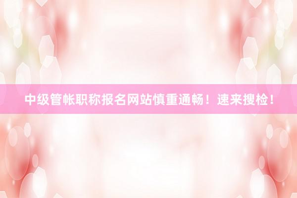 中级管帐职称报名网站慎重通畅！速来搜检！