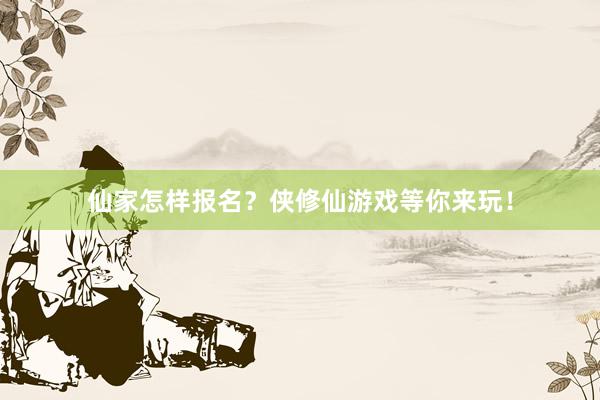 仙家怎样报名？侠修仙游戏等你来玩！