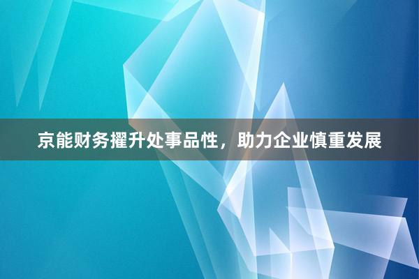 京能财务擢升处事品性，助力企业慎重发展