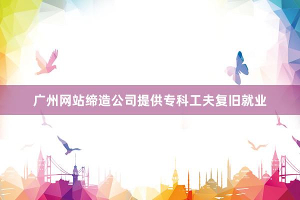 广州网站缔造公司提供专科工夫复旧就业