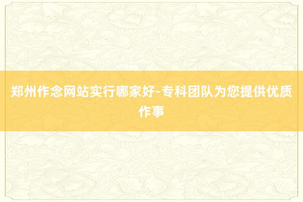 郑州作念网站实行哪家好-专科团队为您提供优质作事