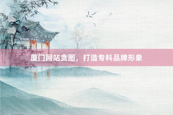 厦门网站贪图，打造专科品牌形象