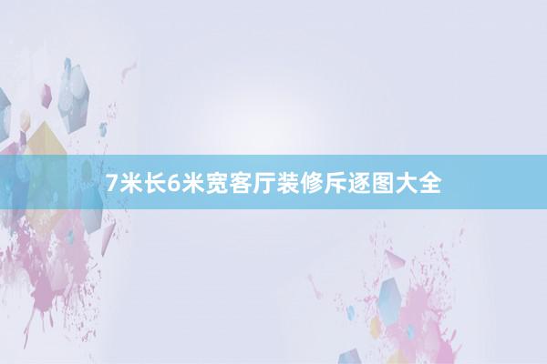 7米长6米宽客厅装修斥逐图大全