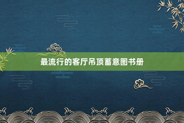 最流行的客厅吊顶蓄意图书册
