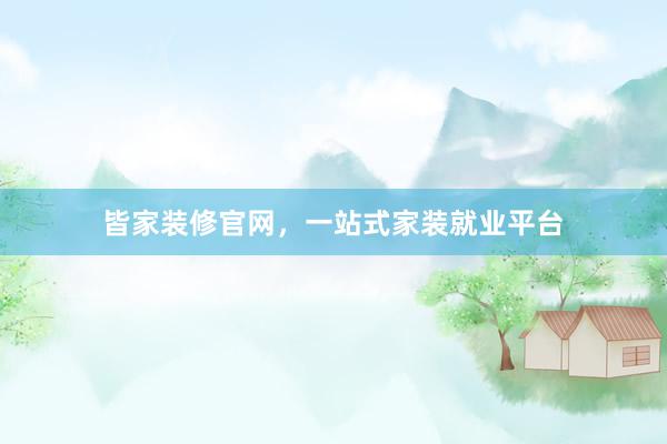 皆家装修官网，一站式家装就业平台