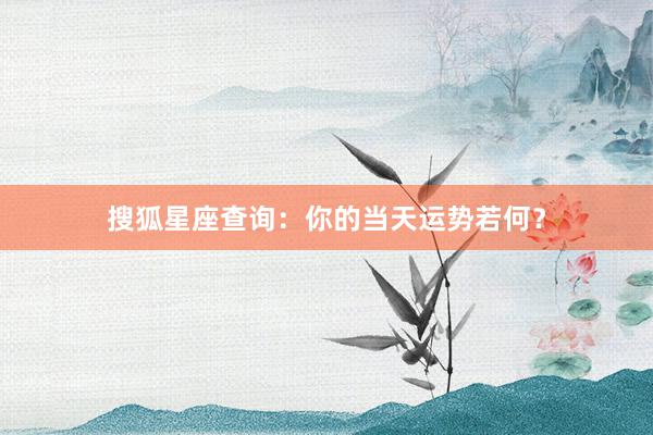 搜狐星座查询：你的当天运势若何？