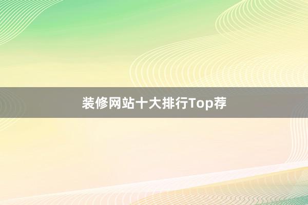 装修网站十大排行Top荐