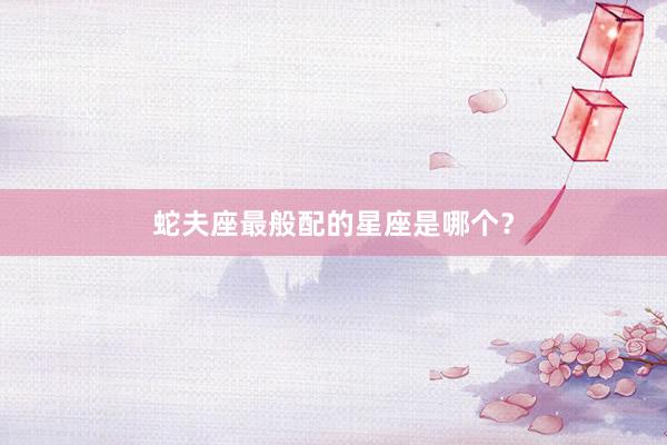 蛇夫座最般配的星座是哪个？
