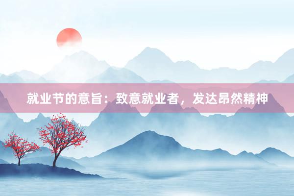 就业节的意旨：致意就业者，发达昂然精神