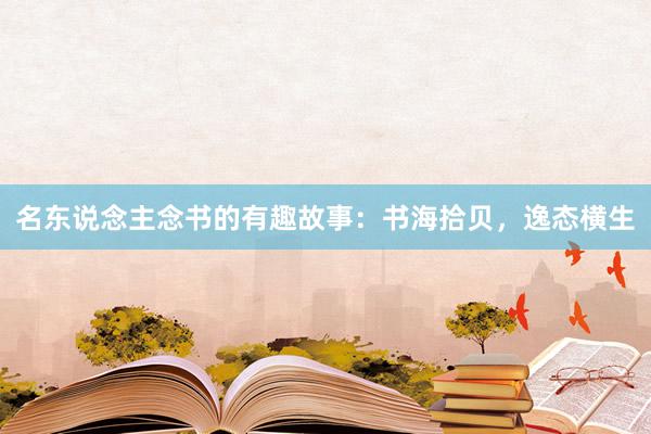 名东说念主念书的有趣故事：书海拾贝，逸态横生