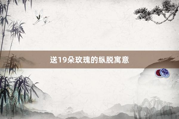 送19朵玫瑰的纵脱寓意