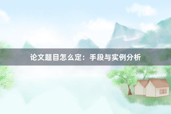 论文题目怎么定：手段与实例分析