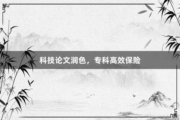科技论文润色，专科高效保险